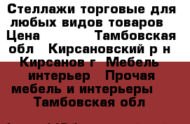 Стеллажи торговые для любых видов товаров › Цена ­ 3 500 - Тамбовская обл., Кирсановский р-н, Кирсанов г. Мебель, интерьер » Прочая мебель и интерьеры   . Тамбовская обл.